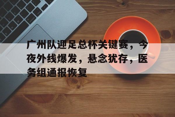 开云体育网页版入口-广州队迎足总杯关键赛，今夜外线爆发，悬念犹存，医务组通报恢复的简单介绍