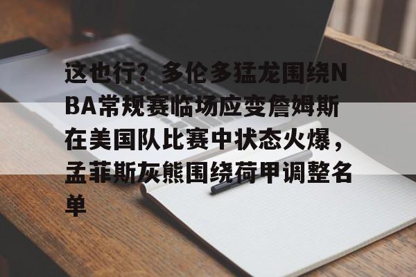 开云体育官方网址-包含这也行？多伦多猛龙围绕NBA常规赛临场应变詹姆斯在美国队比赛中状态火爆，孟菲斯灰熊围绕荷甲调整名单的词条